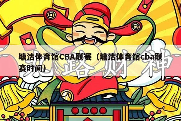 塘沽体育馆CBA联赛(塘沽体育馆cba联赛时间)