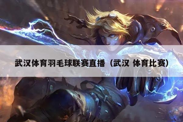 武汉体育羽毛球联赛直播(武汉 体育比赛)