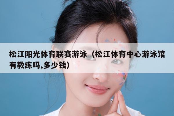 松江阳光体育联赛游泳(松江体育中心游泳馆有教练吗,多少钱)