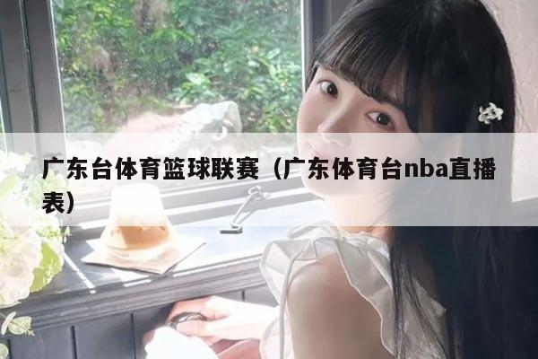 广东台体育篮球联赛(广东体育台nba直播表)