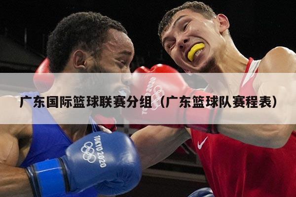 广东国际篮球联赛分组(广东篮球队赛程表)
