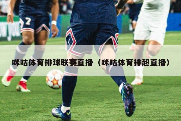 咪咕体育排球联赛直播(咪咕体育排超直播)