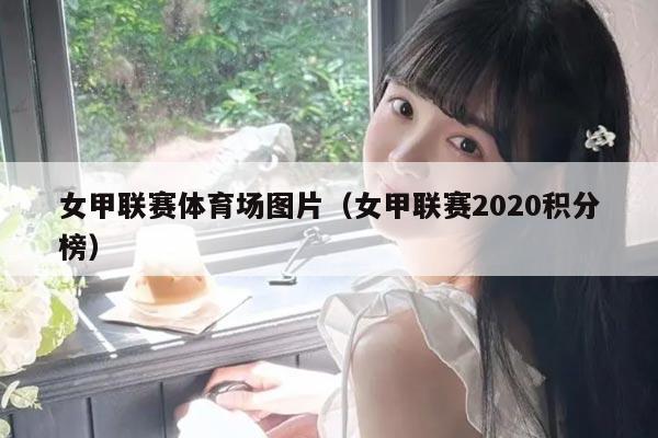 女甲联赛体育场图片(女甲联赛2020积分榜)
