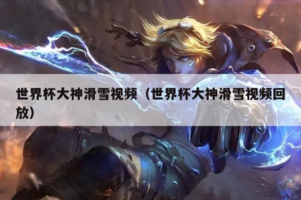 世界杯大神滑雪视频(世界杯大神滑雪视频回放)