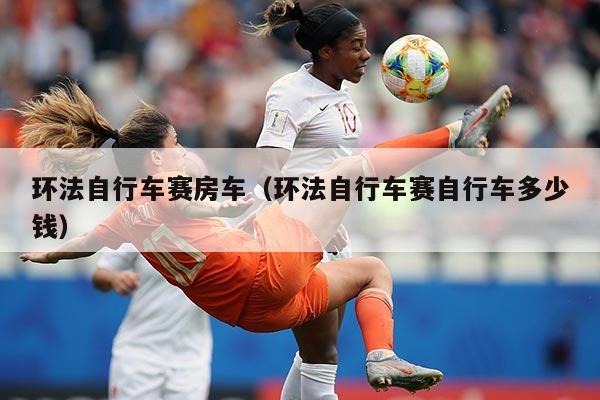 环法自行车赛房车(环法自行车赛自行车多少钱)