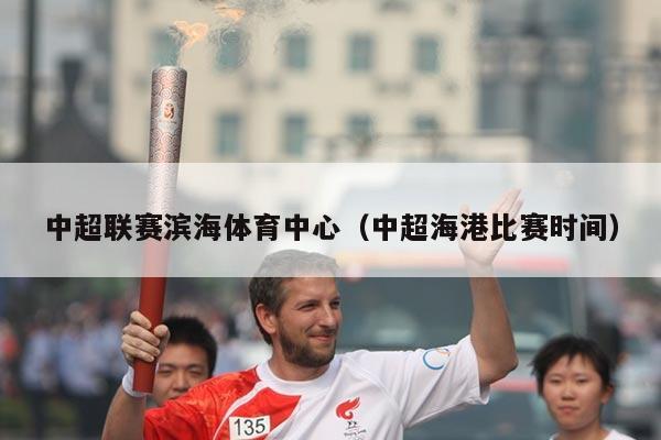 中超联赛滨海体育中心(中超海港比赛时间)