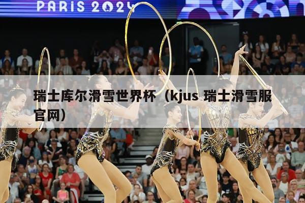 瑞士库尔滑雪世界杯(kjus 瑞士滑雪服官网)