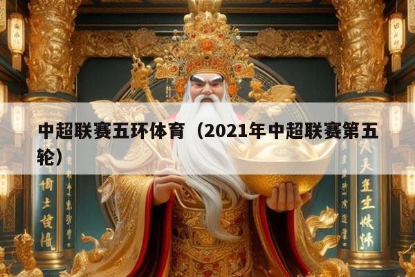 中超联赛五环体育(2021年中超联赛第五轮)