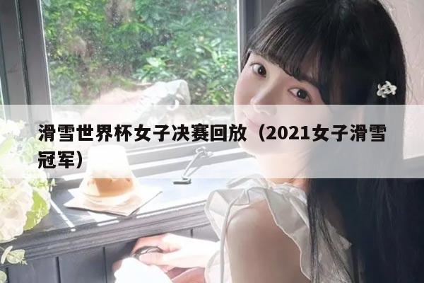 滑雪世界杯女子决赛回放(2021女子滑雪冠军)