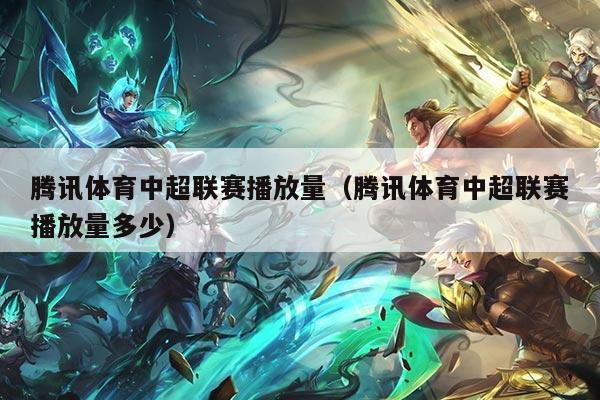 腾讯体育中超联赛播放量(腾讯体育中超联赛播放量多少)