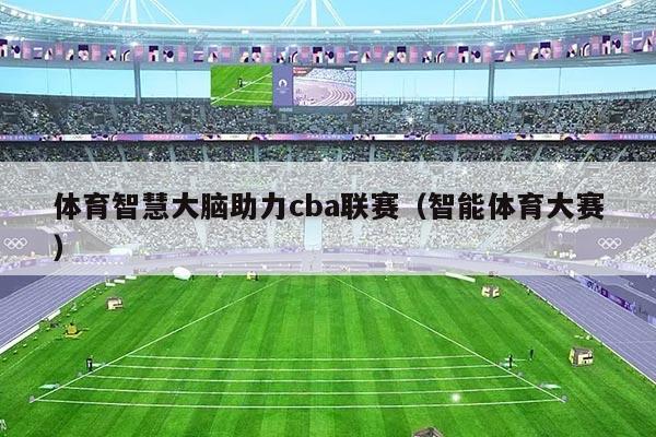 体育智慧大脑助力cba联赛(智能体育大赛)