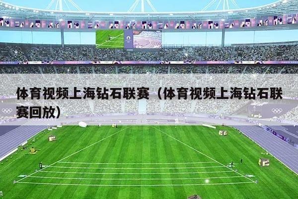 体育视频上海钻石联赛(体育视频上海钻石联赛回放)