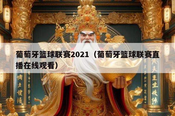 葡萄牙篮球联赛2021(葡萄牙篮球联赛直播在线观看)