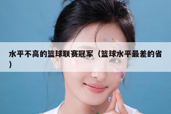 水平不高的篮球联赛冠军(篮球水平最差的省)