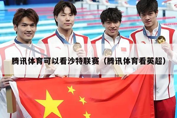 腾讯体育可以看沙特联赛(腾讯体育看英超)