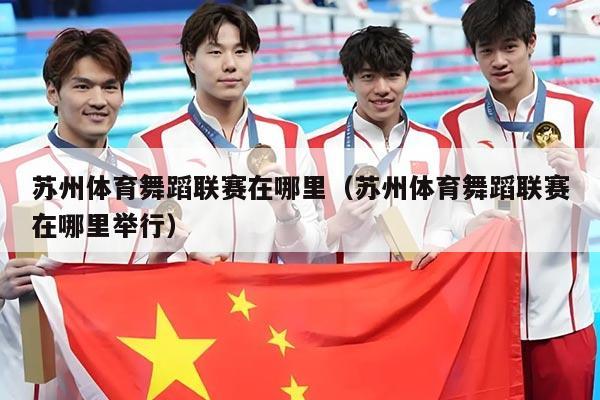 苏州体育舞蹈联赛在哪里(苏州体育舞蹈联赛在哪里举行)