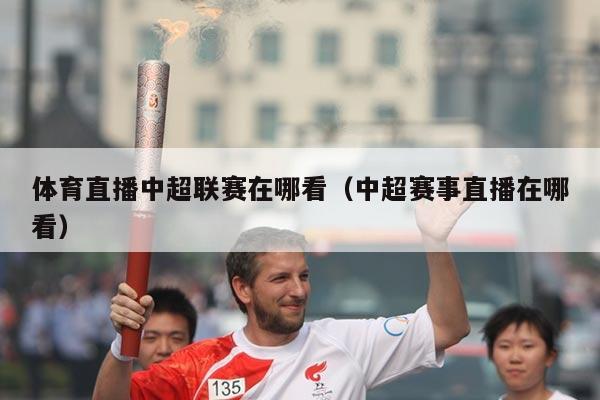 体育直播中超联赛在哪看(中超赛事直播在哪看)