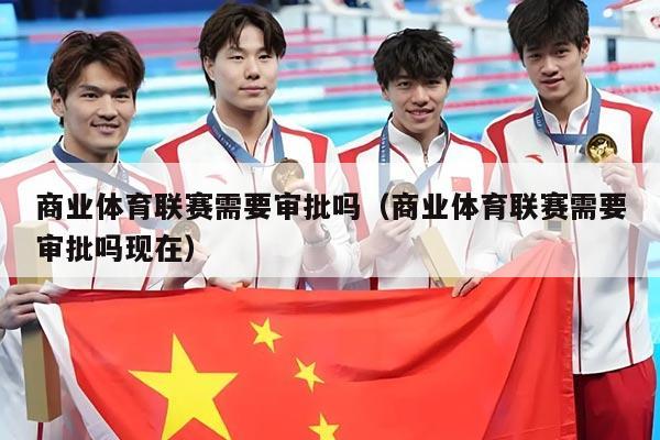 商业体育联赛需要审批吗(商业体育联赛需要审批吗现在)