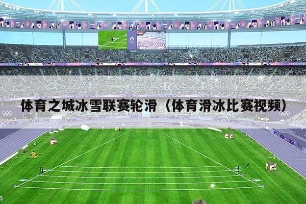体育之城冰雪联赛轮滑(体育滑冰比赛视频)