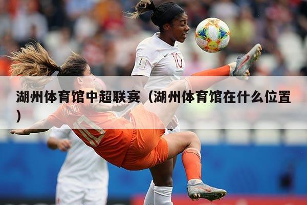 湖州体育馆中超联赛(湖州体育馆在什么位置)