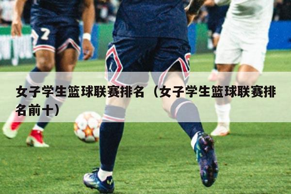 女子学生篮球联赛排名(女子学生篮球联赛排名前十)