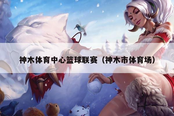 神木体育中心篮球联赛(神木市体育场)