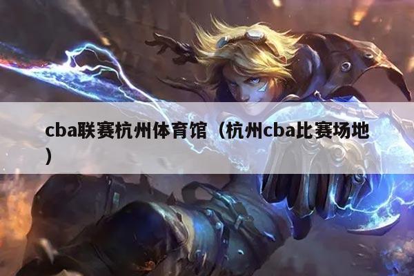 cba联赛杭州体育馆(杭州cba比赛场地)