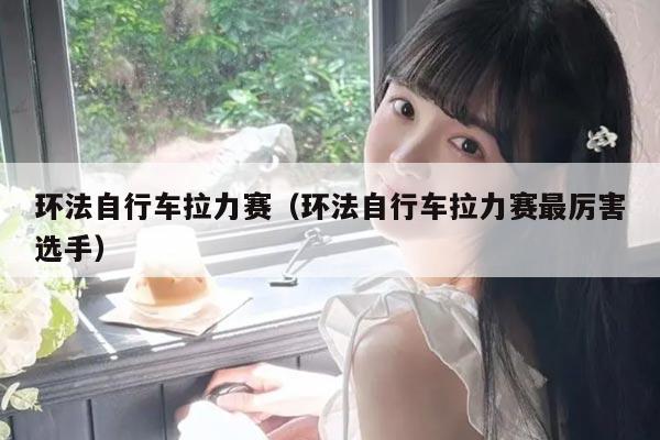 环法自行车拉力赛(环法自行车拉力赛最厉害选手)