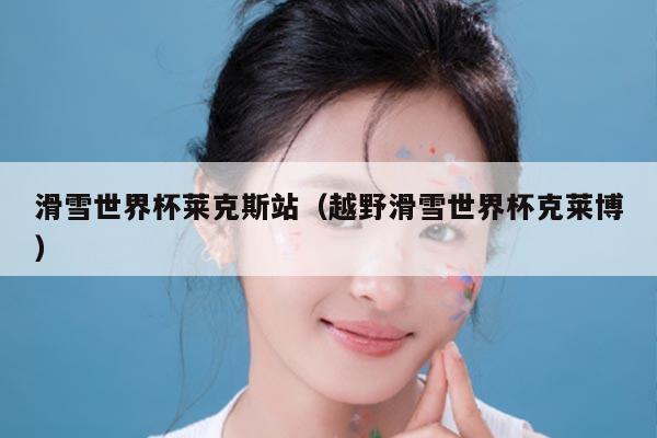 滑雪世界杯莱克斯站(越野滑雪世界杯克莱博)