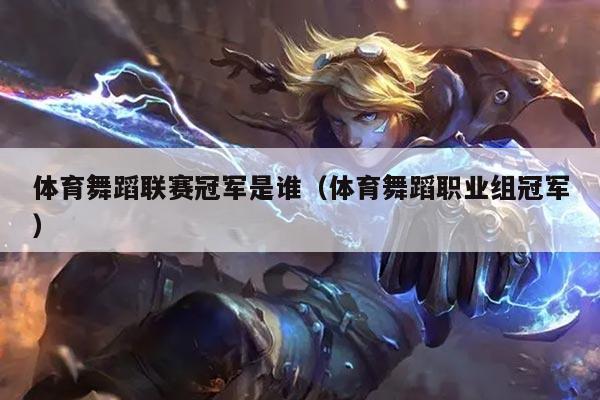 体育舞蹈联赛冠军是谁(体育舞蹈职业组冠军)