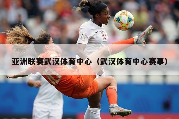 亚洲联赛武汉体育中心(武汉体育中心赛事)