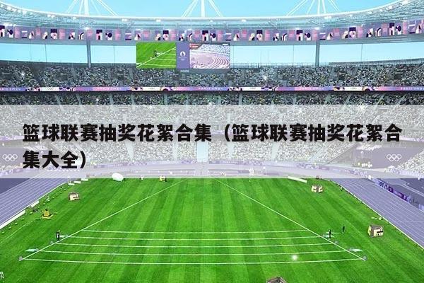 篮球联赛抽奖花絮合集(篮球联赛抽奖花絮合集大全)