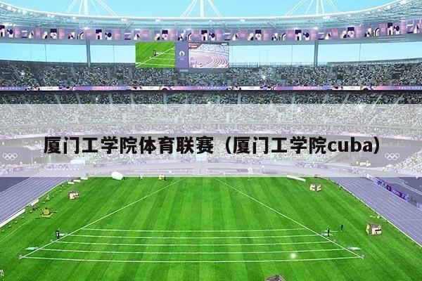 厦门工学院体育联赛(厦门工学院cuba)