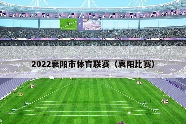 2022襄阳市体育联赛(襄阳比赛)