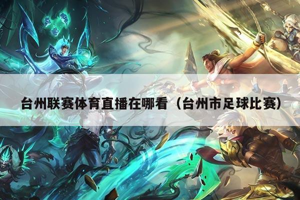 台州联赛体育直播在哪看(台州市足球比赛)