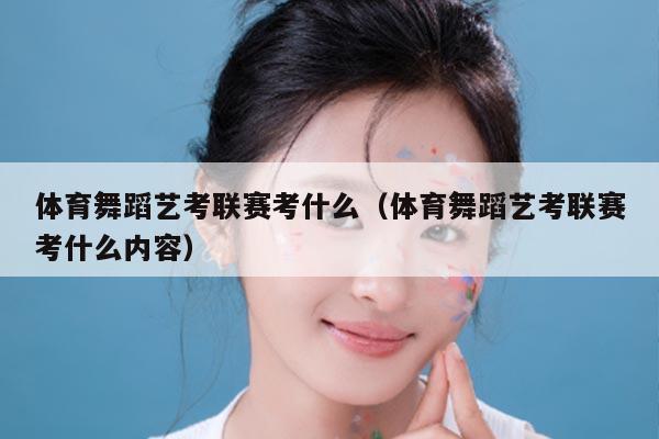 体育舞蹈艺考联赛考什么(体育舞蹈艺考联赛考什么内容)