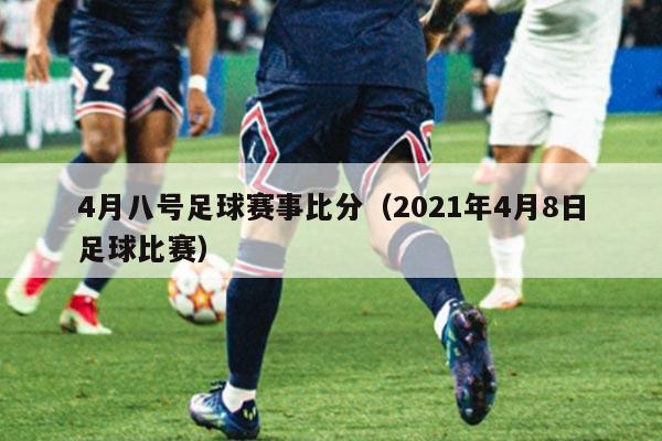 4月八号足球赛事比分(2021年4月8日足球比赛)