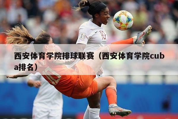 西安体育学院排球联赛(西安体育学院cuba排名)