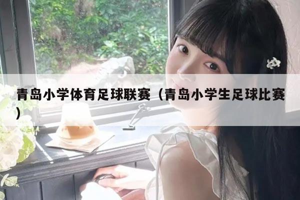 青岛小学体育足球联赛(青岛小学生足球比赛)