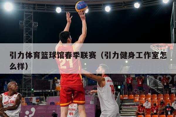 引力体育篮球馆春季联赛(引力健身工作室怎么样)