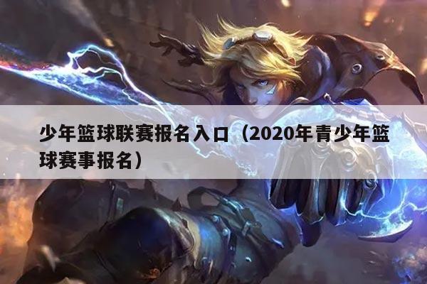 少年篮球联赛报名入口(2020年青少年篮球赛事报名)