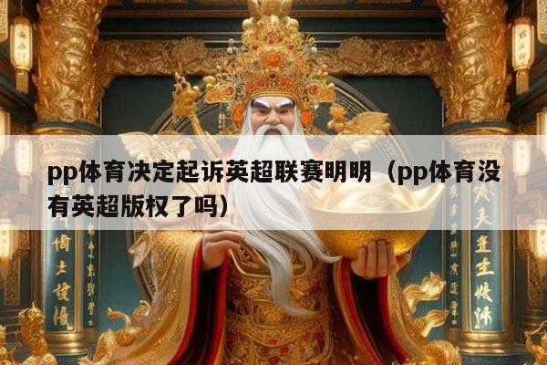 pp体育决定起诉英超联赛明明(pp体育没有英超版权了吗)