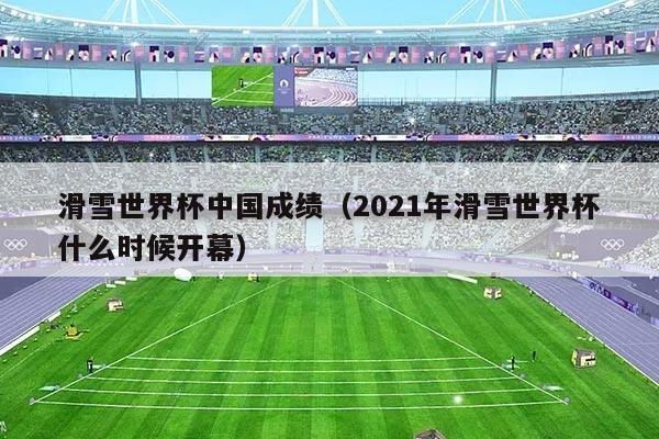 滑雪世界杯中国成绩(2021年滑雪世界杯什么时候开幕)