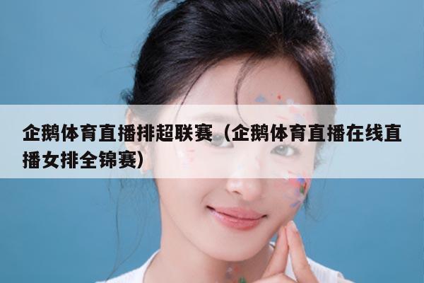 企鹅体育直播排超联赛(企鹅体育直播在线直播女排全锦赛)