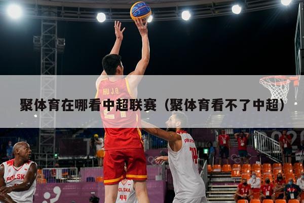 聚体育在哪看中超联赛(聚体育看不了中超)