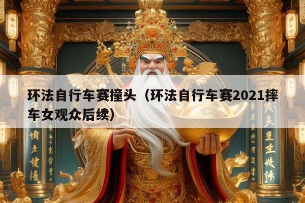 环法自行车赛撞头(环法自行车赛2021摔车女观众后续)