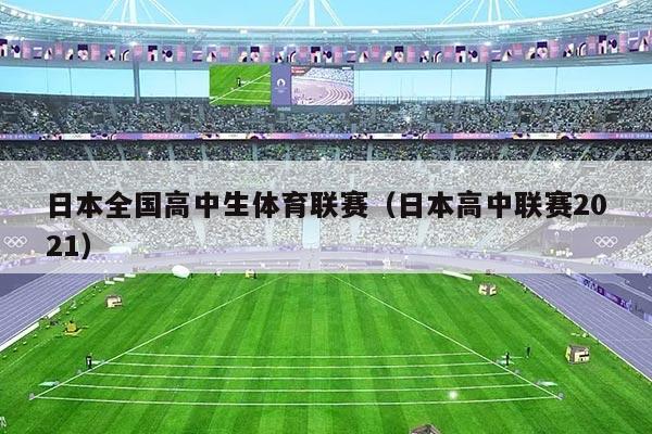 日本全国高中生体育联赛(日本高中联赛2021)