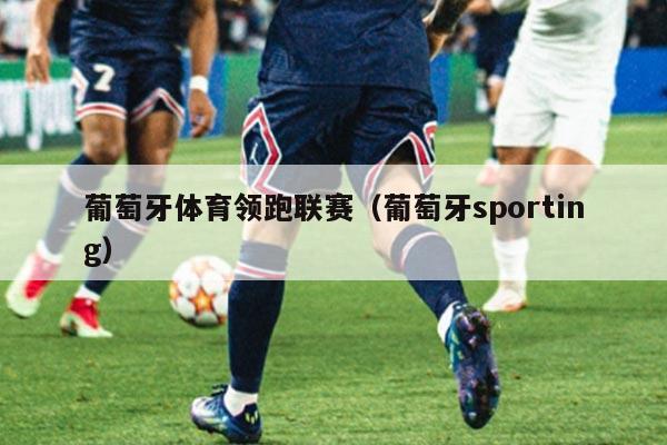 葡萄牙体育领跑联赛(葡萄牙sporting)