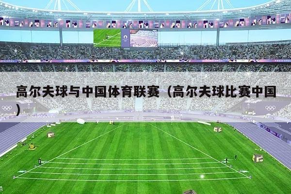 高尔夫球与中国体育联赛(高尔夫球比赛中国)