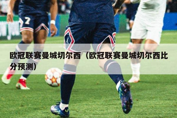 欧冠联赛曼城切尔西(欧冠联赛曼城切尔西比分预测)